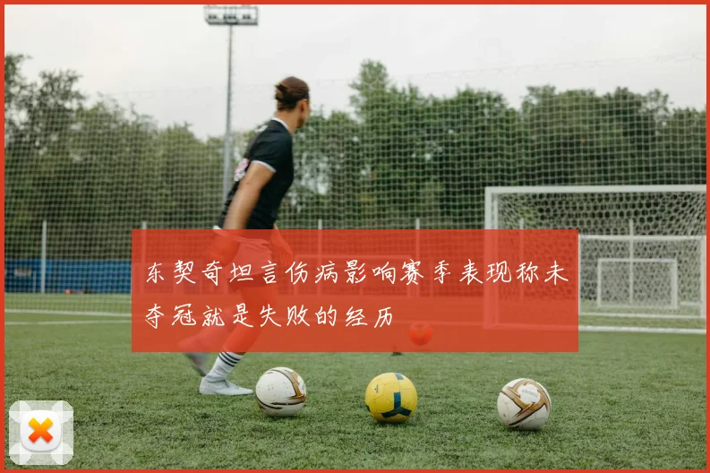 东契奇坦言伤病影响赛季表现称未夺冠就是失败的经历