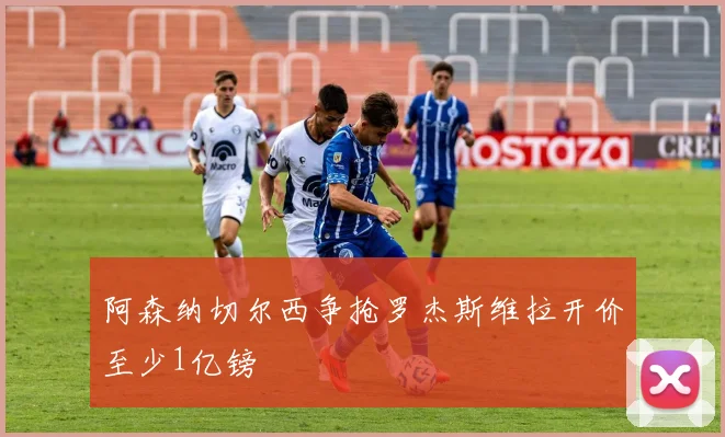 阿森纳切尔西争抢罗杰斯维拉开价至少1亿镑
