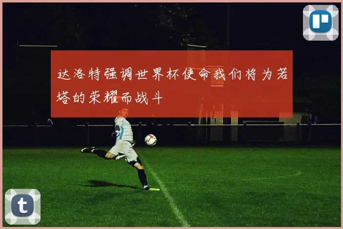 达洛特强调世界杯使命我们将为若塔的荣耀而战斗
