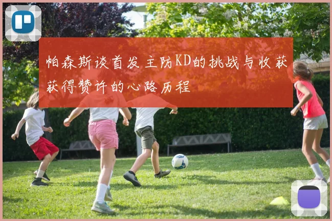 帕森斯谈首发主防KD的挑战与收获获得赞许的心路历程