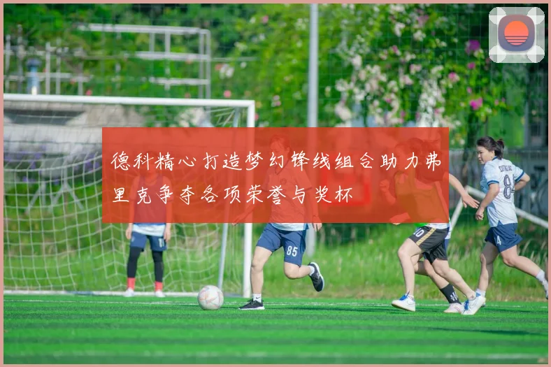 德科精心打造梦幻锋线组合助力弗里克争夺各项荣誉与奖杯
