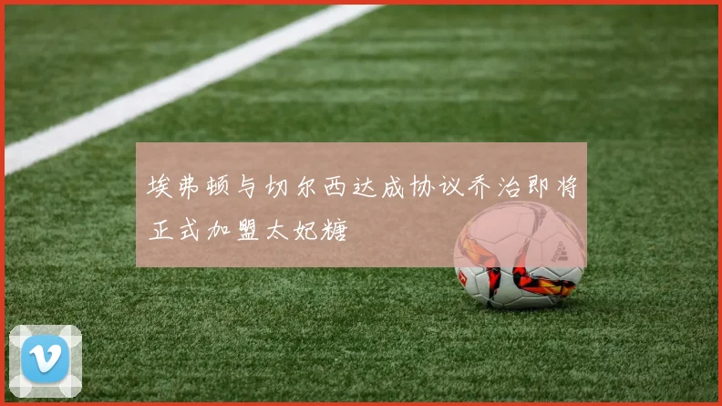 埃弗顿与切尔西达成协议乔治即将正式加盟太妃糖