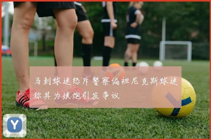 马刺球迷怒斥警察偏袒尼克斯球迷称其为娘炮引发争议