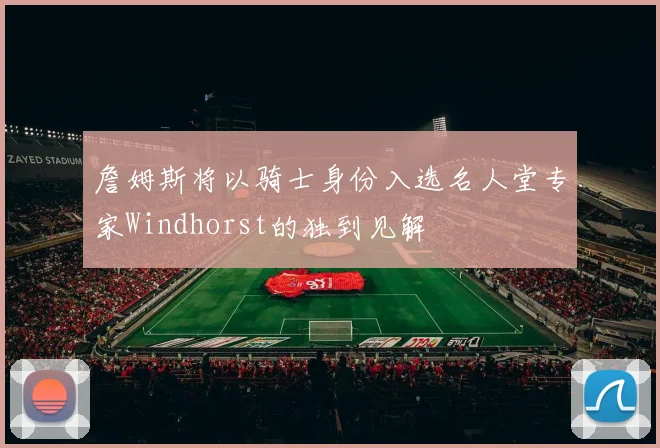 詹姆斯将以骑士身份入选名人堂专家Windhorst的独到见解