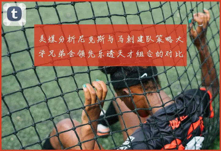 美媒分析尼克斯与马刺建队策略大学兄弟会领先乐透天才组合的对比