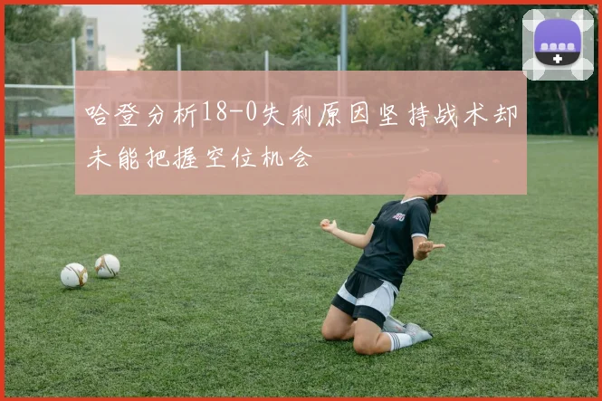 哈登分析18-0失利原因坚持战术却未能把握空位机会