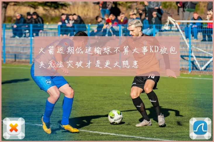火箭近期低迷输球不算大事KD被包夹无法突破才是更大隐患