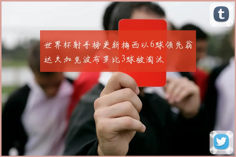 世界杯射手榜更新梅西以6球领先翁达夫加克波布罗比3球被淘汰