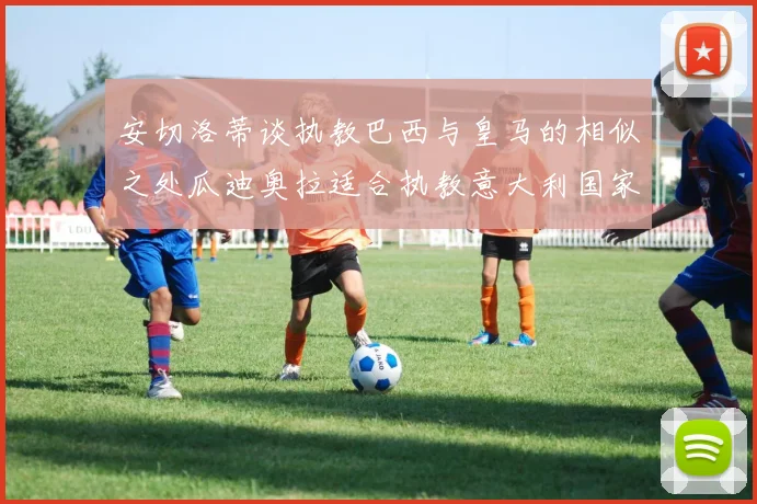 安切洛蒂谈执教巴西与皇马的相似之处瓜迪奥拉适合执教意大利国家队