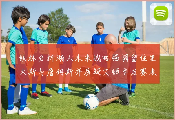 铁林分析湖人未来战略强调留住里夫斯与詹姆斯并质疑艾顿季后赛表现