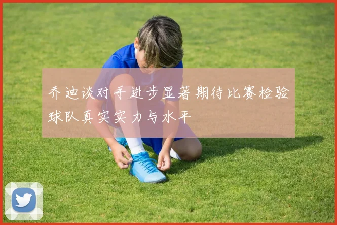 乔迪谈对手进步显著期待比赛检验球队真实实力与水平