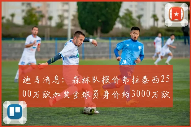 迪马消息：森林队报价弗拉泰西2500万欧加奖金球员身价约3000万欧