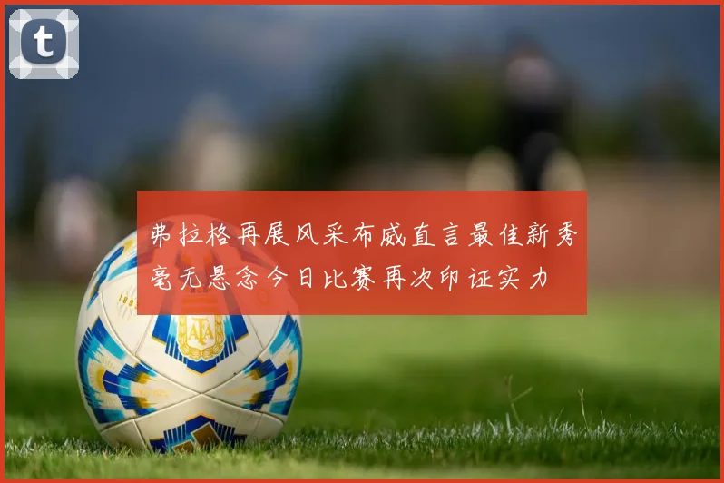 弗拉格再展风采布威直言最佳新秀毫无悬念今日比赛再次印证实力