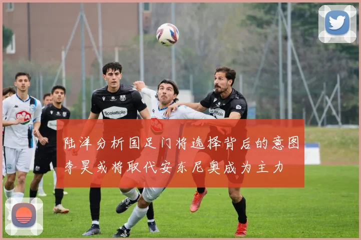 陆洋分析国足门将选择背后的意图李昊或将取代安东尼奥成为主力