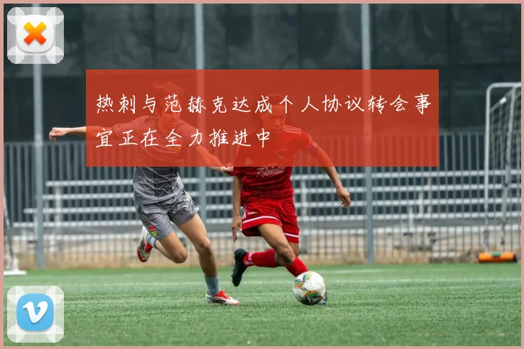 热刺与范赫克达成个人协议转会事宜正在全力推进中