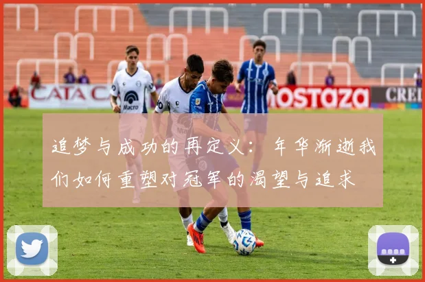 追梦与成功的再定义：年华渐逝我们如何重塑对冠军的渴望与追求