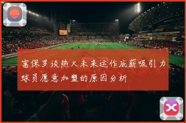 富保罗谈热火未来运作底薪吸引力球员愿意加盟的原因分析