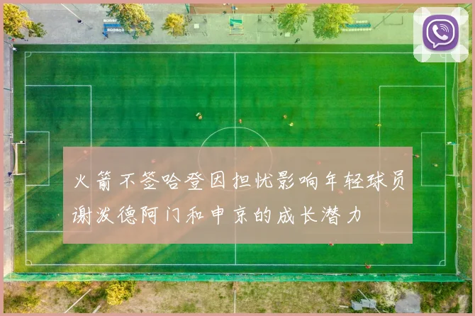 火箭不签哈登因担忧影响年轻球员谢泼德阿门和申京的成长潜力