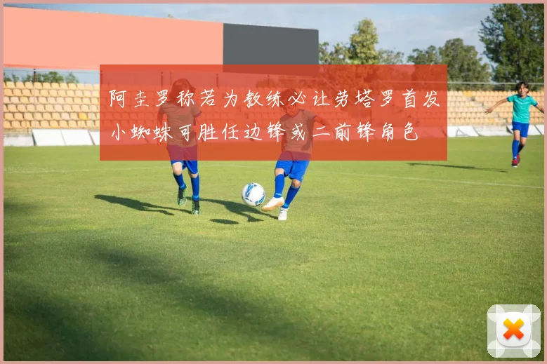 阿圭罗称若为教练必让劳塔罗首发小蜘蛛可胜任边锋或二前锋角色