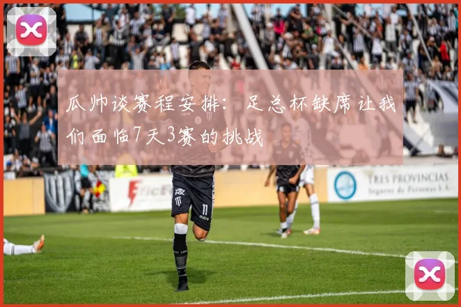 瓜帅谈赛程安排：足总杯缺席让我们面临7天3赛的挑战