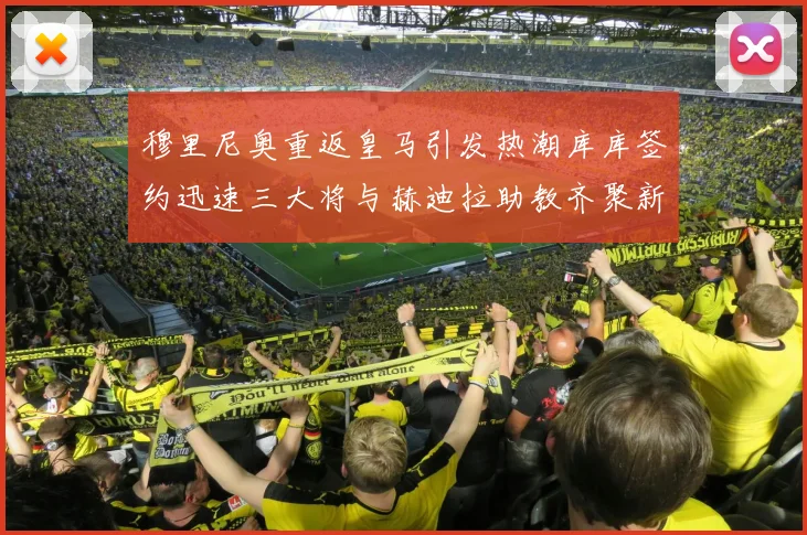 穆里尼奥重返皇马引发热潮库库签约迅速三大将与赫迪拉助教齐聚新阵容