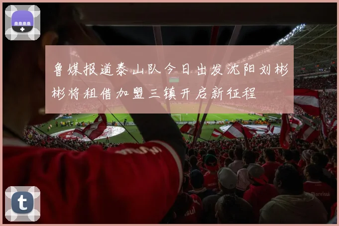 鲁媒报道泰山队今日出发沈阳刘彬彬将租借加盟三镇开启新征程