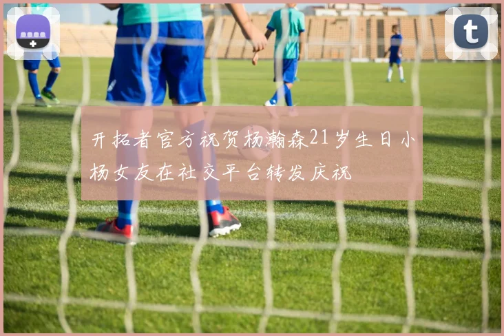 开拓者官方祝贺杨瀚森21岁生日小杨女友在社交平台转发庆祝