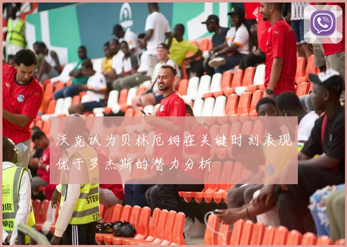 沃克认为贝林厄姆在关键时刻表现优于罗杰斯的潜力分析