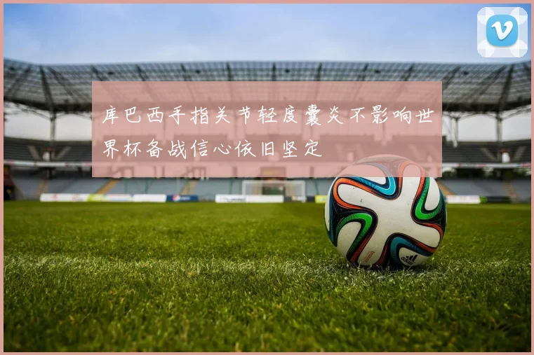 库巴西手指关节轻度囊炎不影响世界杯备战信心依旧坚定