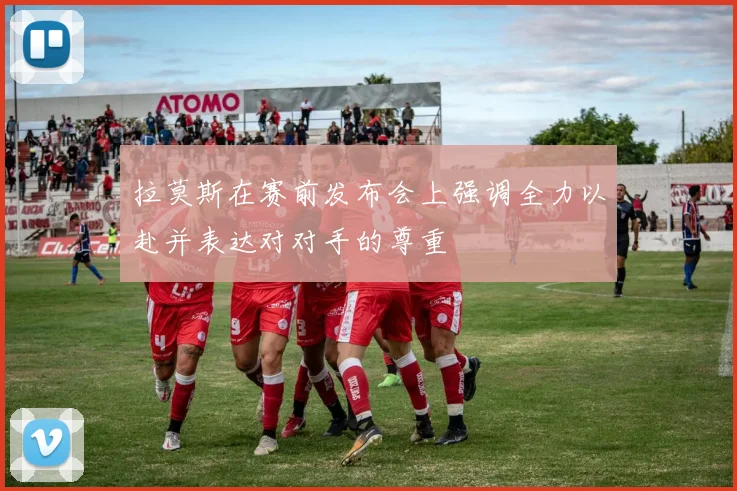 拉莫斯在赛前发布会上强调全力以赴并表达对对手的尊重
