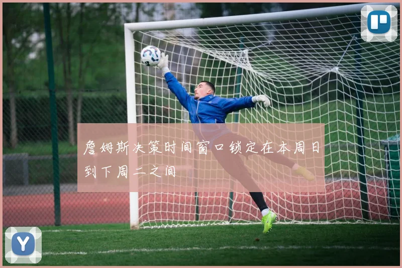 詹姆斯决策时间窗口锁定在本周日到下周二之间