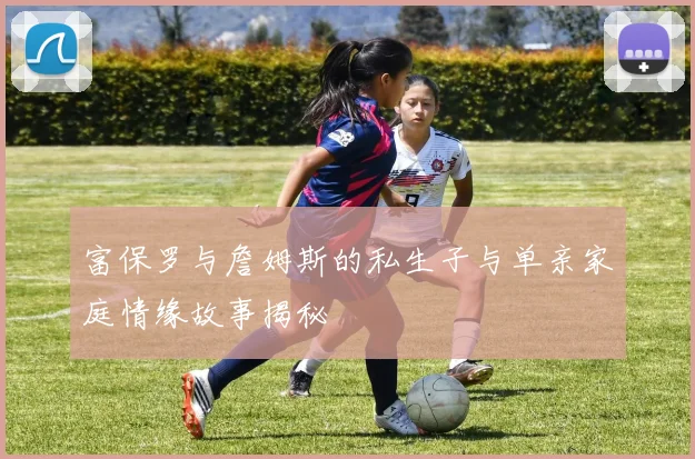 富保罗与詹姆斯的私生子与单亲家庭情缘故事揭秘
